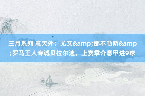 三月系列 意天外：尤文&那不勒斯&罗马王人专诚贝拉尔迪，上赛季介意甲进9球