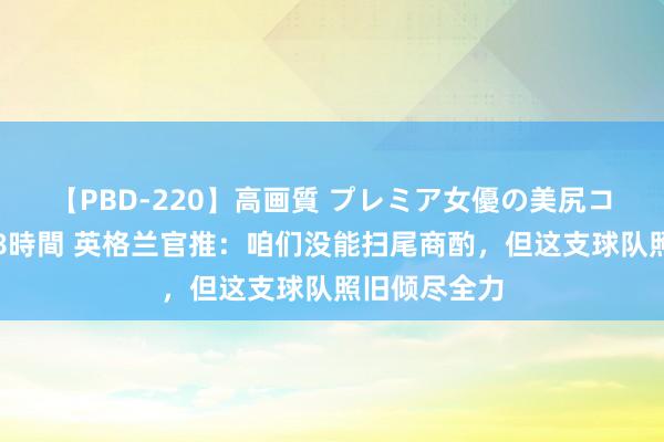 【PBD-220】高画質 プレミア女優の美尻コレクション8時間 英格兰官推：咱们没能扫尾商酌，但这支球队照旧倾尽全力