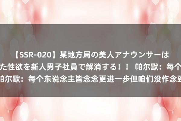 【SSR-020】某地方局の美人アナウンサーは忙し過ぎて溜まりまくった性欲を新人男子社員で解消する！！ 帕尔默：每个东说念主皆念念更进一步但咱们没作念到 道贺西班牙