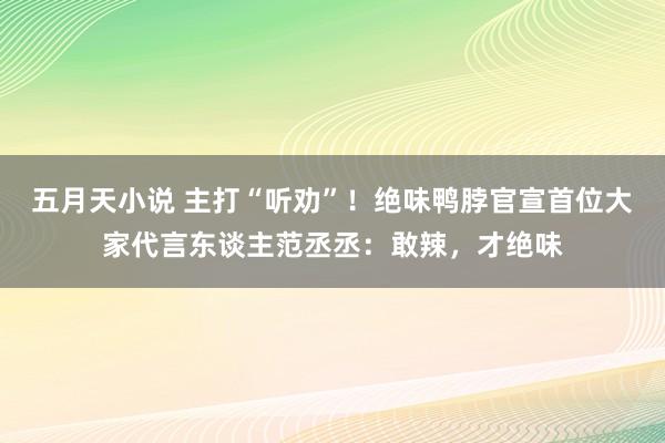 五月天小说 主打“听劝”！绝味鸭脖官宣首位大家代言东谈主范丞丞：敢辣，才绝味