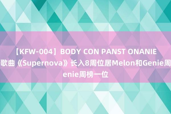 【KFW-004】BODY CON PANST ONANIE aespa歌曲《Supernova》长入8周位居Melon和Genie周榜一位