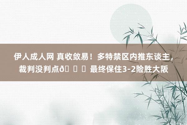 伊人成人网 真收敛易！多特禁区内推东谈主，裁判没判点?最终保住3-2险胜大阪