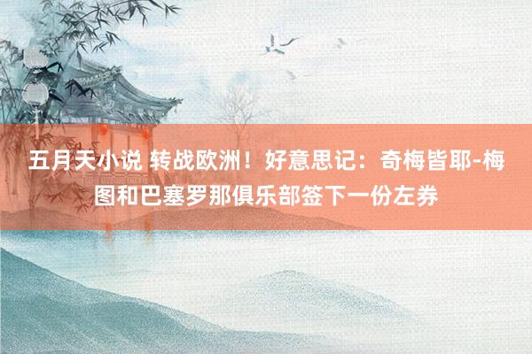 五月天小说 转战欧洲！好意思记：奇梅皆耶-梅图和巴塞罗那俱乐部签下一份左券