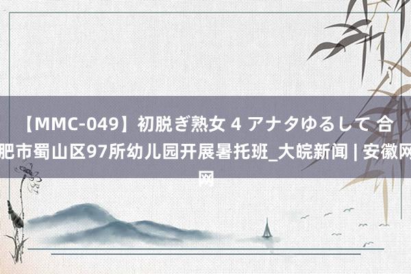 【MMC-049】初脱ぎ熟女 4 アナタゆるして 合肥市蜀山区97所幼儿园开展暑托班_大皖新闻 | 安徽网