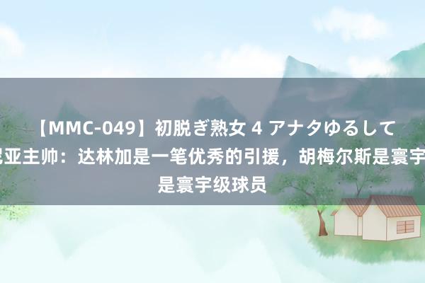 【MMC-049】初脱ぎ熟女 4 アナタゆるして 博洛尼亚主帅：达林加是一笔优秀的引援，胡梅尔斯是寰宇级球员