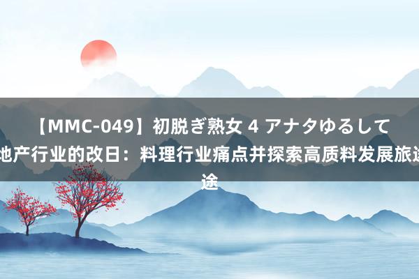 【MMC-049】初脱ぎ熟女 4 アナタゆるして 地产行业的改日：料理行业痛点并探索高质料发展旅途