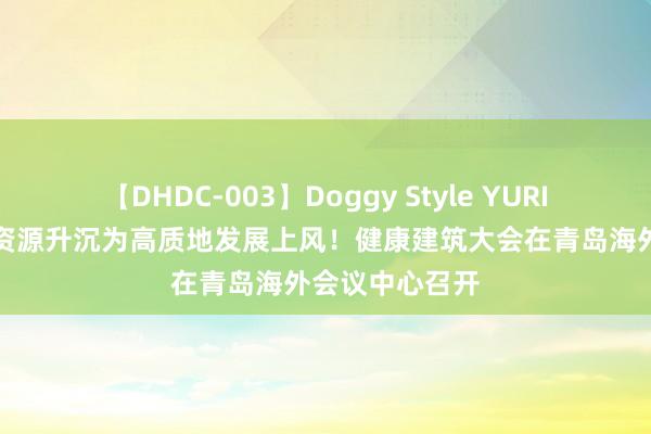 【DHDC-003】Doggy Style YURIA 高质地环境资源升沉为高质地发展上风！健康建筑大会在青岛海外会议中心召开