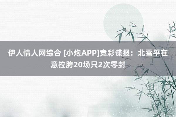 伊人情人网综合 [小炮APP]竞彩谍报：北雪平在意拉胯20场只2次零封