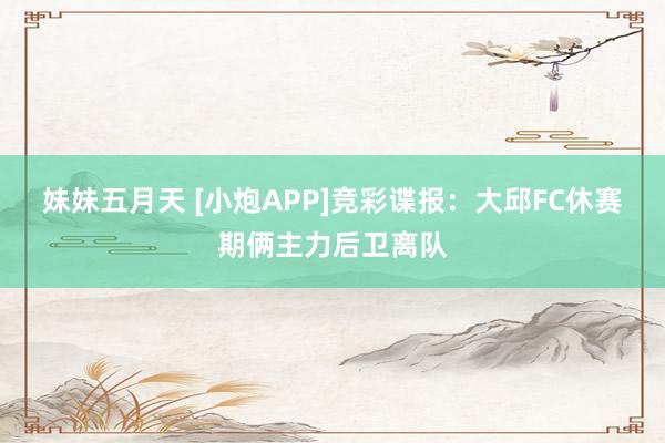 妹妹五月天 [小炮APP]竞彩谍报：大邱FC休赛期俩主力后卫离队