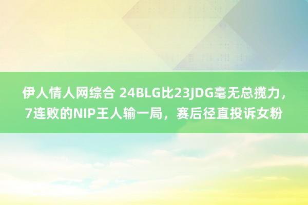 伊人情人网综合 24BLG比23JDG毫无总揽力，7连败的NIP王人输一局，赛后径直投诉女粉