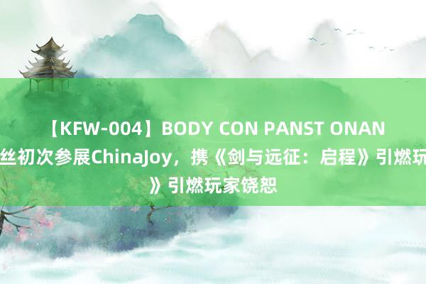 【KFW-004】BODY CON PANST ONANIE 莉莉丝初次参展ChinaJoy，携《剑与远征：启程》引燃玩家饶恕