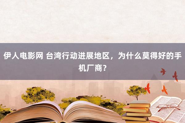 伊人电影网 台湾行动进展地区，为什么莫得好的手机厂商？