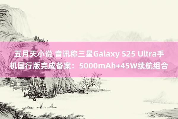 五月天小说 音讯称三星Galaxy S25 Ultra手机国行版完成备案：5000mAh+45W续航组合