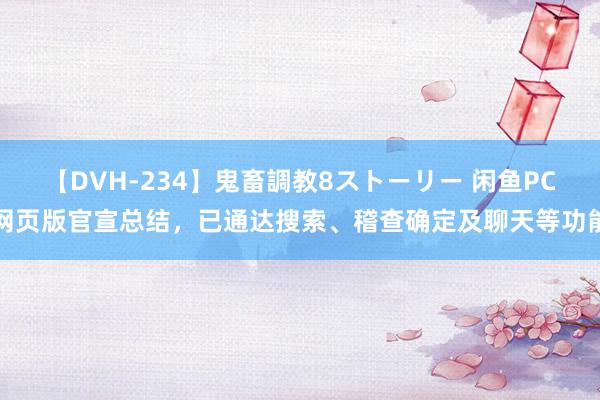 【DVH-234】鬼畜調教8ストーリー 闲鱼PC网页版官宣总结，已通达搜索、稽查确定及聊天等功能