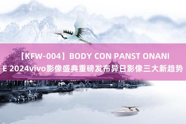 【KFW-004】BODY CON PANST ONANIE 2024vivo影像盛典重磅发布异日影像三大新趋势