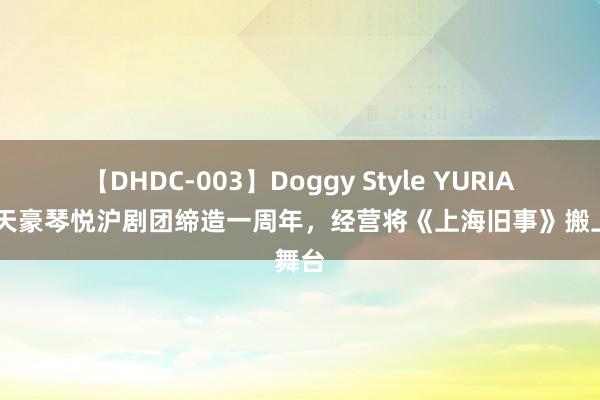 【DHDC-003】Doggy Style YURIA 上海天豪琴悦沪剧团缔造一周年，经营将《上海旧事》搬上舞台