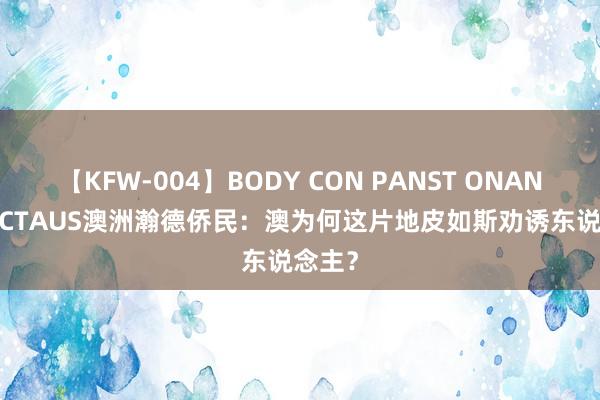 【KFW-004】BODY CON PANST ONANIE HECTAUS澳洲瀚德侨民：澳为何这片地皮如斯劝诱东说念主？