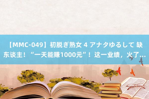 【MMC-049】初脱ぎ熟女 4 アナタゆるして 缺东谈主！“一天能赚1000元”！这一业绩，火了...