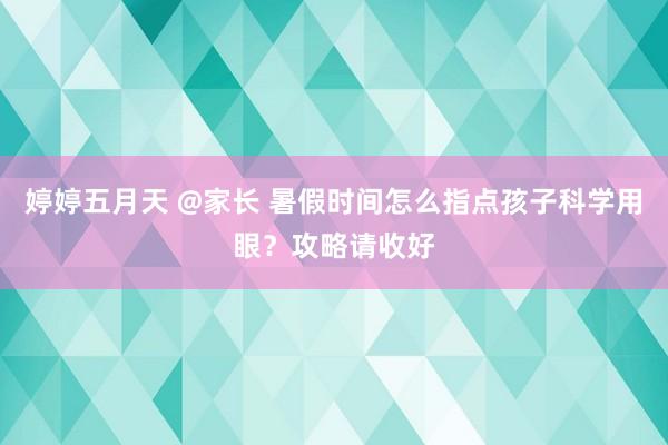 婷婷五月天 @家长 暑假时间怎么指点孩子科学用眼？攻略请收好