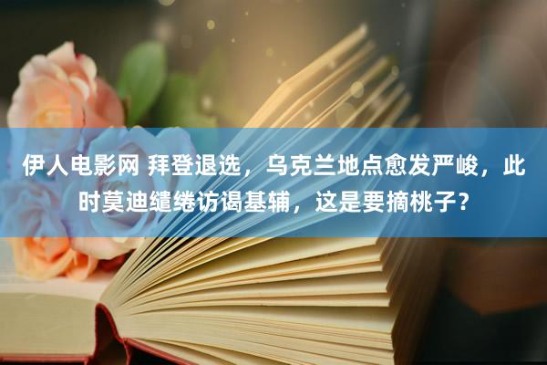 伊人电影网 拜登退选，乌克兰地点愈发严峻，此时莫迪缱绻访谒基辅，这是要摘桃子？