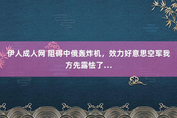 伊人成人网 阻碍中俄轰炸机，效力好意思空军我方先露怯了…