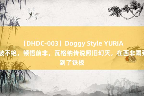 【DHDC-003】Doggy Style YURIA 俄乌打破不绝，顿悟前非，瓦格纳传说照旧幻灭，在西非踢到了铁板