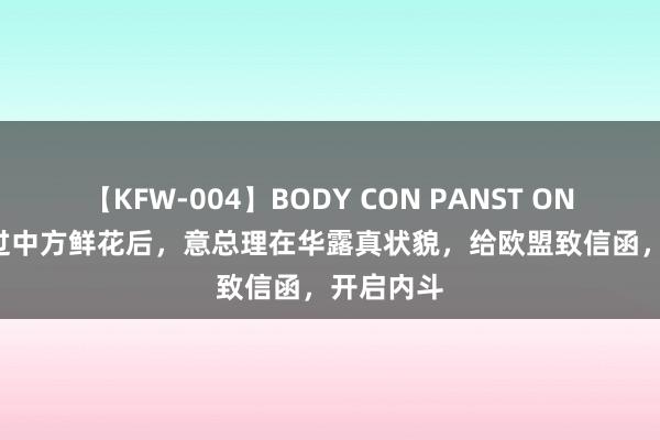 【KFW-004】BODY CON PANST ONANIE 接过中方鲜花后，意总理在华露真状貌，给欧盟致信函，开启内斗