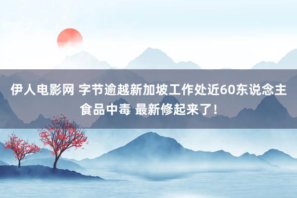 伊人电影网 字节逾越新加坡工作处近60东说念主食品中毒 最新修起来了！