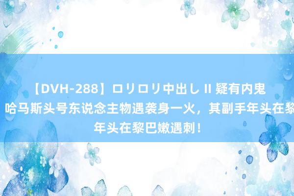 【DVH-288】ロリロリ中出し II 疑有内鬼败露踪迹？哈马斯头号东说念主物遇袭身一火，其副手年头在黎巴嫩遇刺！