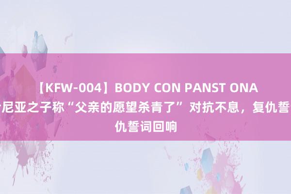 【KFW-004】BODY CON PANST ONANIE 哈尼亚之子称“父亲的愿望杀青了” 对抗不息，复仇誓词回响