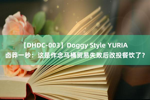 【DHDC-003】Doggy Style YURIA 卤莽一秒：这是作念马桶贸易失败后改投餐饮了？