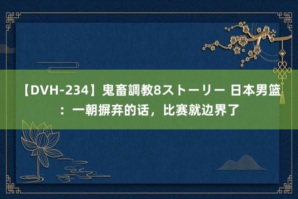 【DVH-234】鬼畜調教8ストーリー 日本男篮：一朝摒弃的话，比赛就边界了