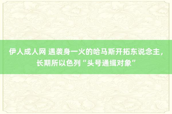 伊人成人网 遇袭身一火的哈马斯开拓东说念主，长期所以色列“头号通缉对象”