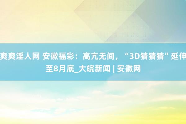 爽爽淫人网 安徽福彩：高亢无间，“3D猜猜猜”延伸至8月底_大皖新闻 | 安徽网