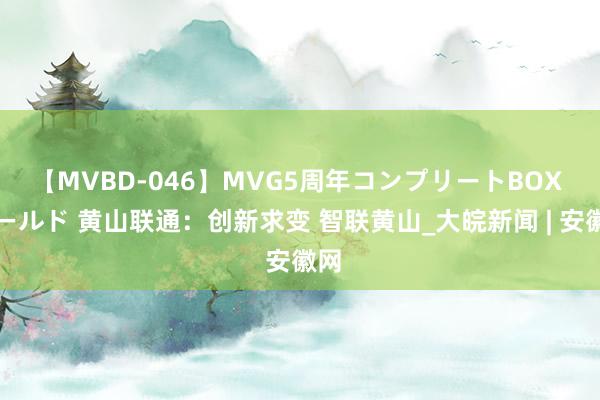 【MVBD-046】MVG5周年コンプリートBOX ゴールド 黄山联通：创新求变 智联黄山_大皖新闻 | 安徽网