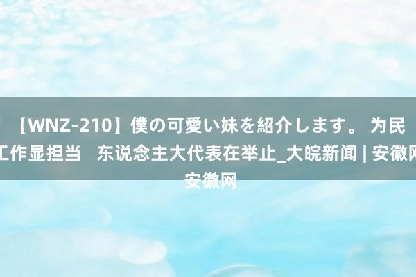 【WNZ-210】僕の可愛い妹を紹介します。 为民工作显担当   东说念主大代表在举止_大皖新闻 | 安徽网