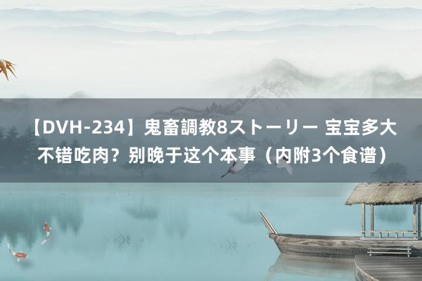 【DVH-234】鬼畜調教8ストーリー 宝宝多大不错吃肉？别晚于这个本事（内附3个食谱）