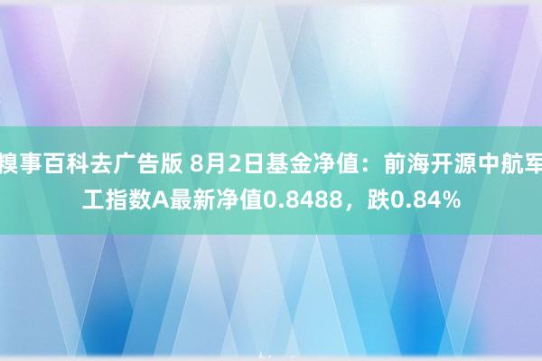 糗事百科去广告版 8月2日基金净值：前海开源中航军工指数A最新净值0.8488，跌0.84%