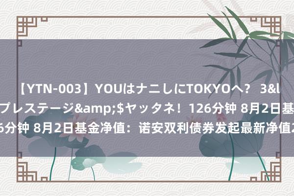 【YTN-003】YOUはナニしにTOKYOへ？ 3</a>2016-11-25プレステージ&$ヤッタネ！126分钟 8月2日基金净值：诺安双利债券发起最新净值2.573，跌0.08%