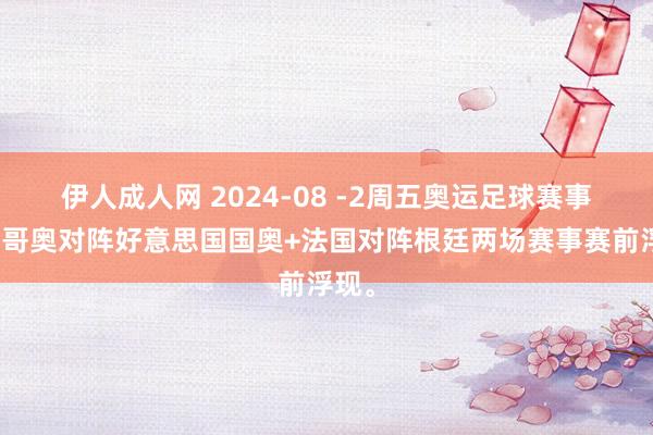 伊人成人网 2024-08 -2周五奥运足球赛事摩洛哥奥对阵好意思国国奥+法国对阵根廷两场赛事赛前浮现。