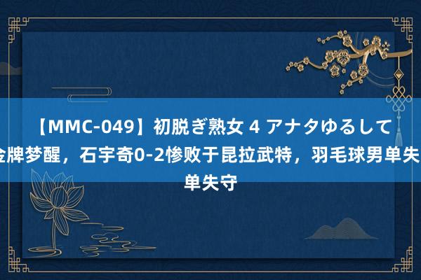 【MMC-049】初脱ぎ熟女 4 アナタゆるして 金牌梦醒，石宇奇0-2惨败于昆拉武特，羽毛球男单失守