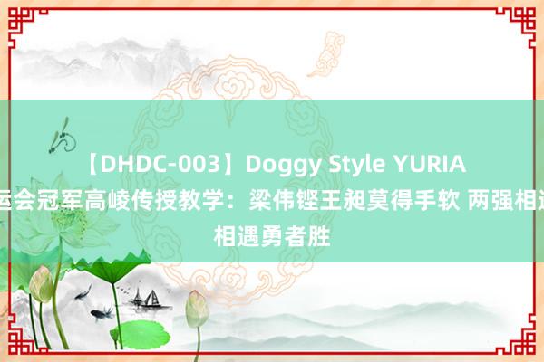 【DHDC-003】Doggy Style YURIA 两届奥运会冠军高崚传授教学：梁伟铿王昶莫得手软 两强相遇勇者胜