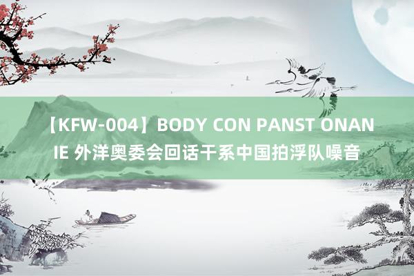 【KFW-004】BODY CON PANST ONANIE 外洋奥委会回话干系中国拍浮队噪音