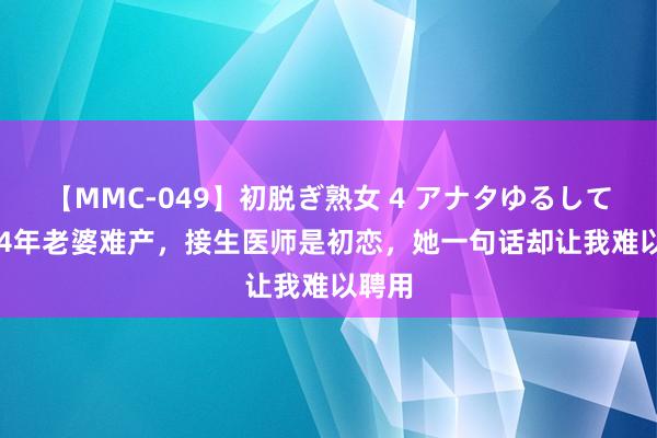 【MMC-049】初脱ぎ熟女 4 アナタゆるして 1994年老婆难产，接生医师是初恋，她一句话却让我难以聘用