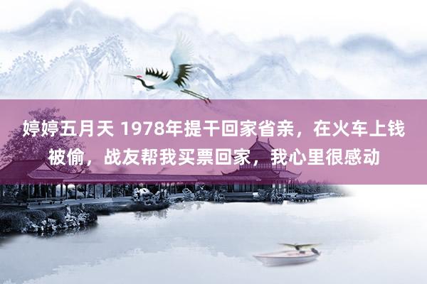 婷婷五月天 1978年提干回家省亲，在火车上钱被偷，战友帮我买票回家，我心里很感动