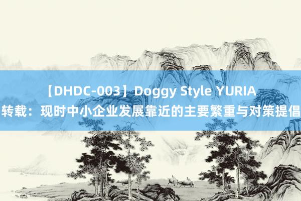 【DHDC-003】Doggy Style YURIA 转载：现时中小企业发展靠近的主要繁重与对策提倡