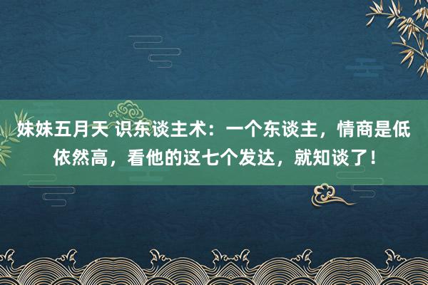 妹妹五月天 识东谈主术：一个东谈主，情商是低依然高，看他的这七个发达，就知谈了！