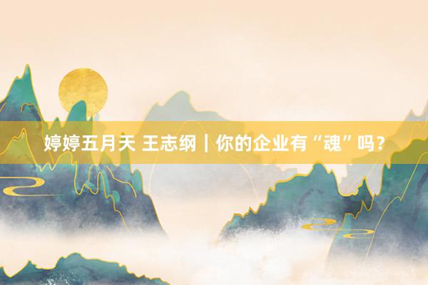 婷婷五月天 王志纲｜你的企业有“魂”吗？