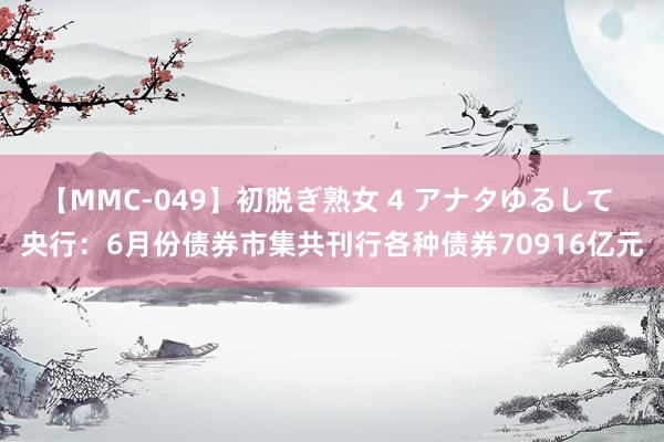 【MMC-049】初脱ぎ熟女 4 アナタゆるして 央行：6月份债券市集共刊行各种债券70916亿元