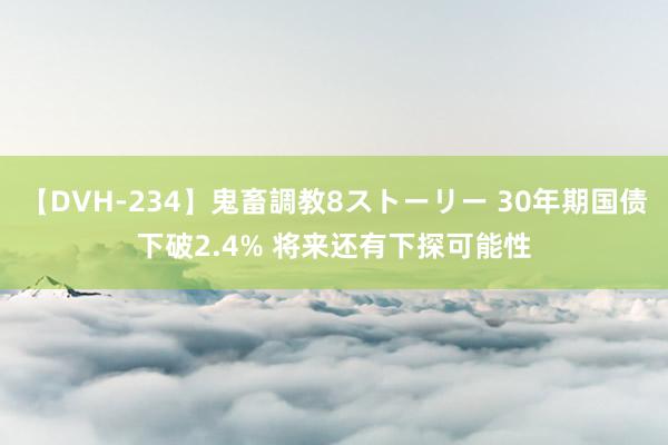 【DVH-234】鬼畜調教8ストーリー 30年期国债下破2.4% 将来还有下探可能性